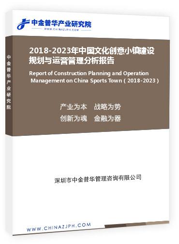 2018-2023年中國文化創(chuàng)意小鎮(zhèn)建設規(guī)劃與運營管理分析報告