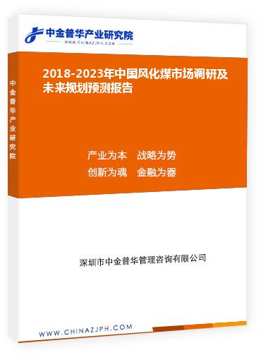 2018-2023年中國風化煤市場調(diào)研及未來規(guī)劃預測報告